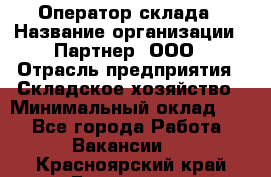 Оператор склада › Название организации ­ Партнер, ООО › Отрасль предприятия ­ Складское хозяйство › Минимальный оклад ­ 1 - Все города Работа » Вакансии   . Красноярский край,Бородино г.